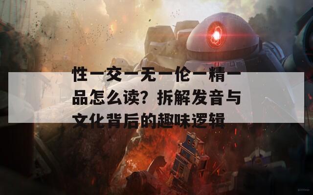 性一交一无一伦一精一品怎么读？拆解发音与文化背后的趣味逻辑