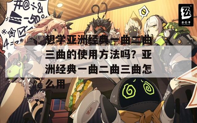 想学亚洲经典一曲二曲三曲的使用方法吗？亚洲经典一曲二曲三曲怎么用
