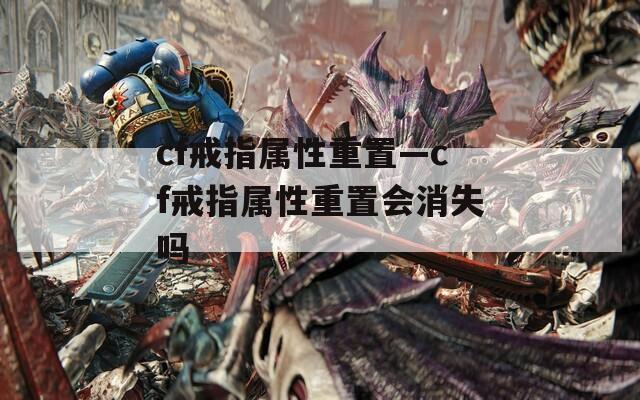 cf戒指属性重置—cf戒指属性重置会消失吗