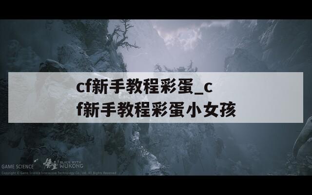 cf新手教程彩蛋_cf新手教程彩蛋小女孩