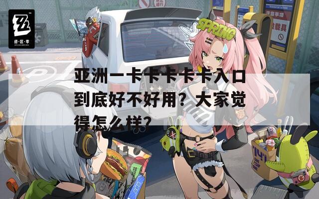 亚洲一卡卡卡卡卡入口到底好不好用？大家觉得怎么样？