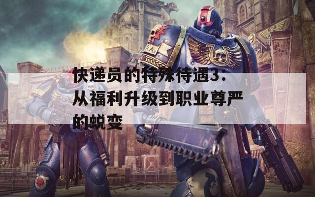 快递员的特殊待遇3：从福利升级到职业尊严的蜕变