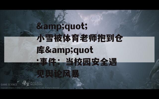 &quot;小雪被体育老师抱到仓库&quot;事件：当校园安全遇见舆论风暴
