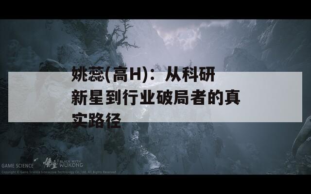 姚蕊(高H)：从科研新星到行业破局者的真实路径