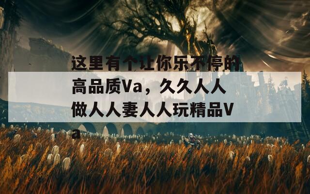 这里有个让你乐不停的高品质Va，久久人人做人人妻人人玩精品Va