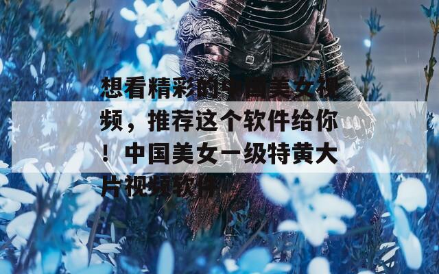 想看精彩的中国美女视频，推荐这个软件给你！中国美女一级特黄大片视频软件