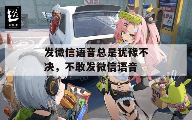 发微信语音总是犹豫不决，不敢发微信语音