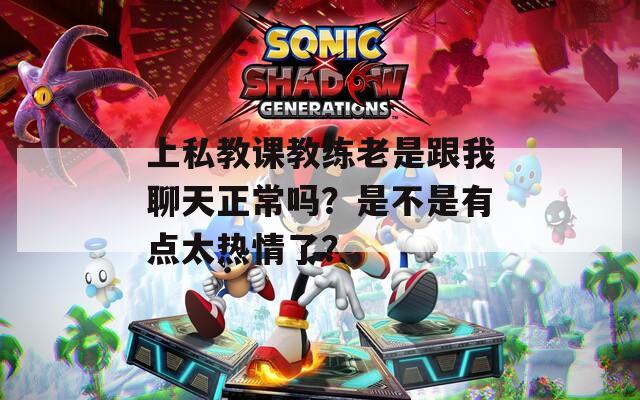 上私教课教练老是跟我聊天正常吗？是不是有点太热情了？