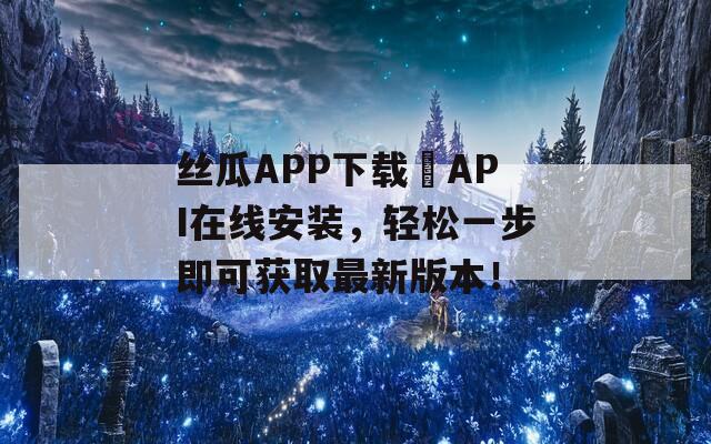 丝瓜APP下载汅API在线安装，轻松一步即可获取最新版本！