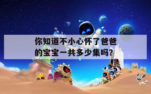 你知道不小心怀了爸爸的宝宝一共多少集吗？