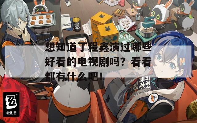 想知道丁程鑫演过哪些好看的电视剧吗？看看都有什么吧！