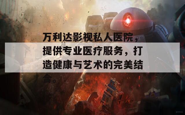 万利达影视私人医院，提供专业医疗服务，打造健康与艺术的完美结合。