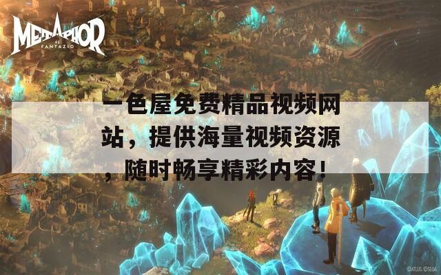 一色屋免费精品视频网站，提供海量视频资源，随时畅享精彩内容！