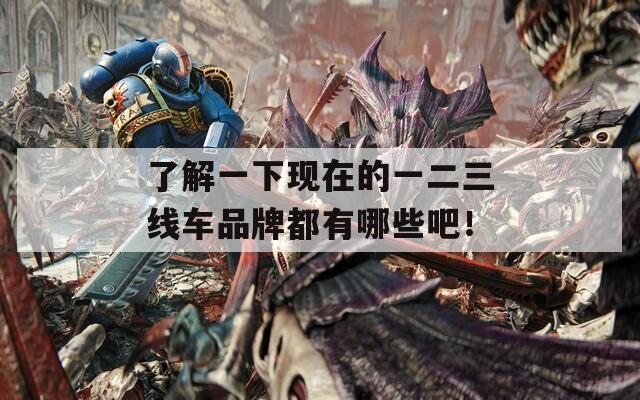 了解一下现在的一二三线车品牌都有哪些吧！