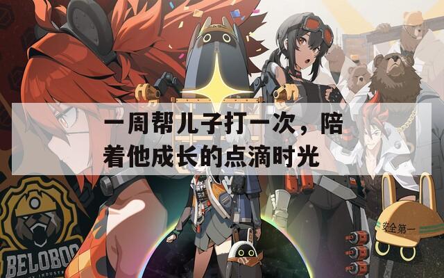 一周帮儿子打一次，陪着他成长的点滴时光