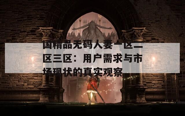 国精品无码人妻一区二区三区：用户需求与市场现状的真实观察