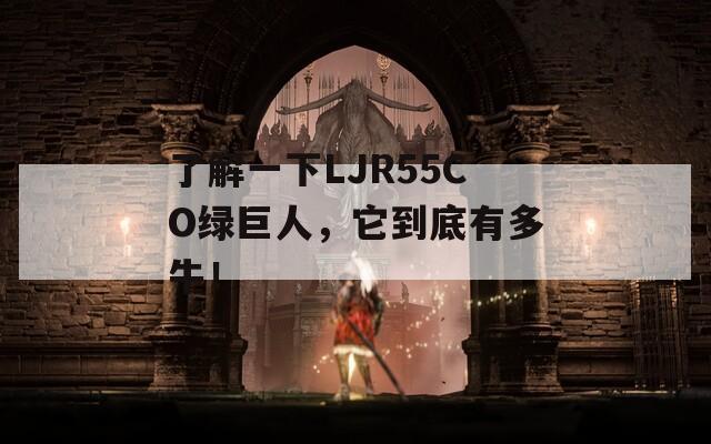 了解一下LJR55CO绿巨人，它到底有多牛！
