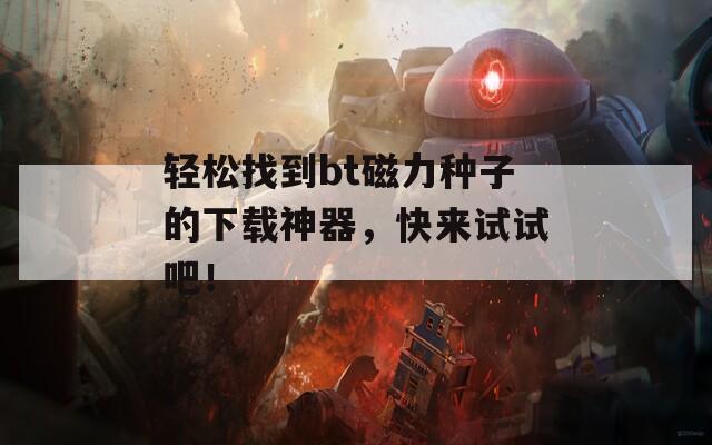 轻松找到bt磁力种子的下载神器，快来试试吧！