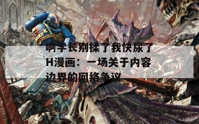 啊学长别揉了我快尿了H漫画：一场关于内容边界的网络争议