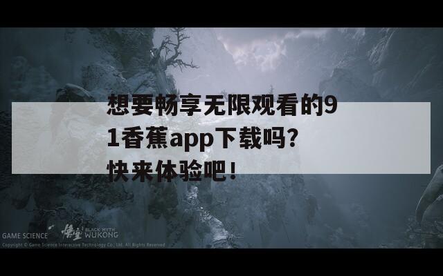 想要畅享无限观看的91香蕉app下载吗？快来体验吧！