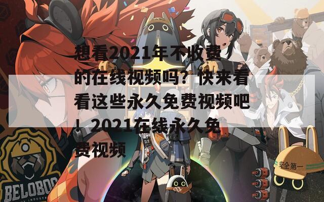 想看2021年不收费的在线视频吗？快来看看这些永久免费视频吧！2021在线永久免费视频