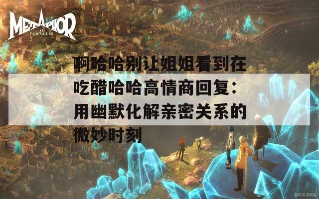 啊哈哈别让姐姐看到在吃醋哈哈高情商回复：用幽默化解亲密关系的微妙时刻