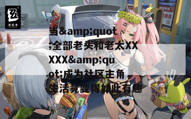 当&quot;全部老头和老太XXXXX&quot;成为社区主角，生活竟变得如此有趣