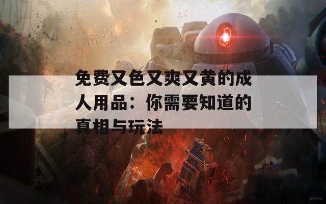 免费又色又爽又黄的成人用品：你需要知道的真相与玩法