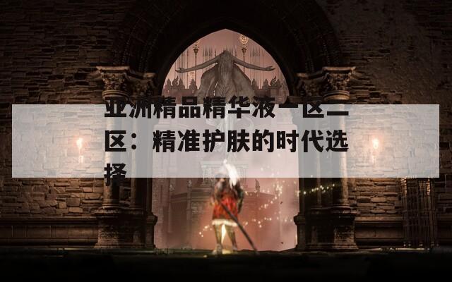 亚洲精品精华液一区二区：精准护肤的时代选择