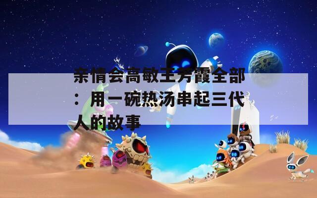 亲情会高敏王芳霞全部：用一碗热汤串起三代人的故事