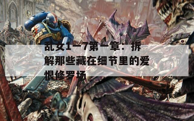 乱女1一7第一章：拆解那些藏在细节里的爱恨修罗场
