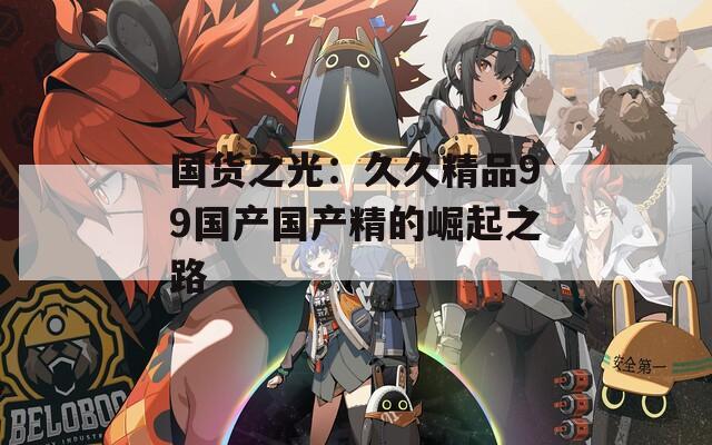 国货之光：久久精品99国产国产精的崛起之路