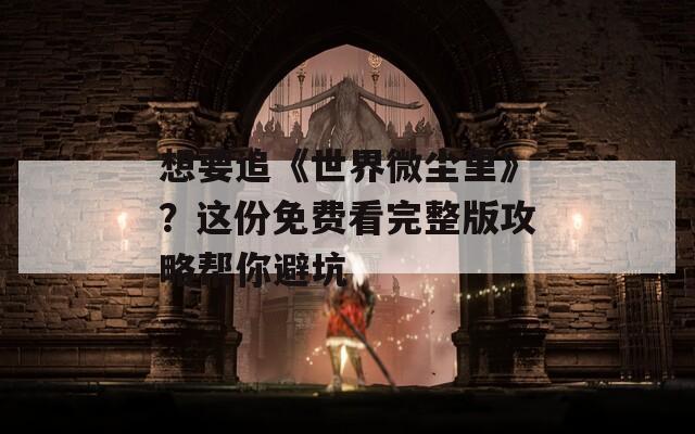 想要追《世界微尘里》？这份免费看完整版攻略帮你避坑
