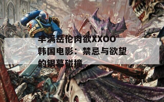丰满岳伦肉欲XXOO韩国电影：禁忌与欲望的银幕碰撞