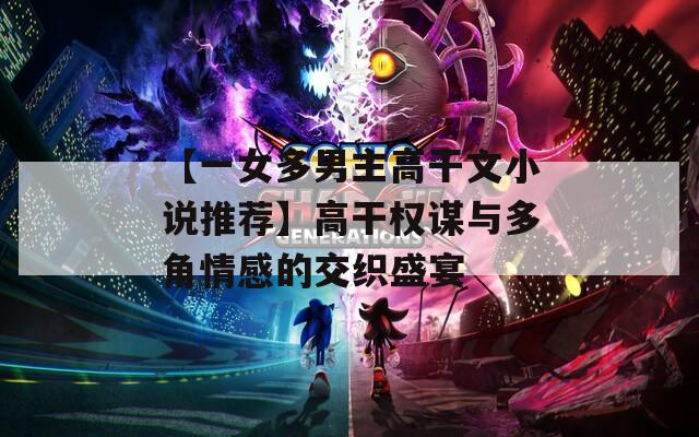 【一女多男主高干文小说推荐】高干权谋与多角情感的交织盛宴