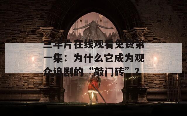 三年片在线观看免费第一集：为什么它成为观众追剧的“敲门砖”？