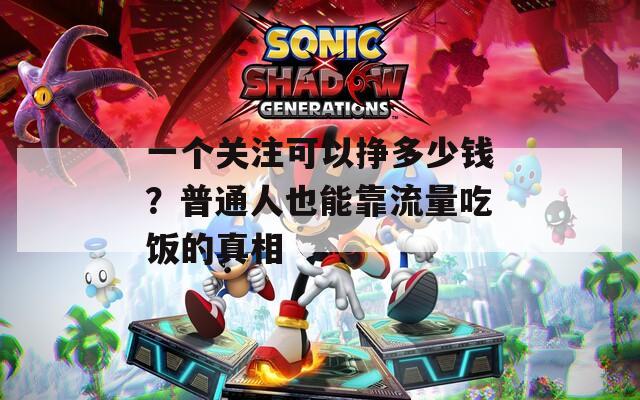 一个关注可以挣多少钱？普通人也能靠流量吃饭的真相