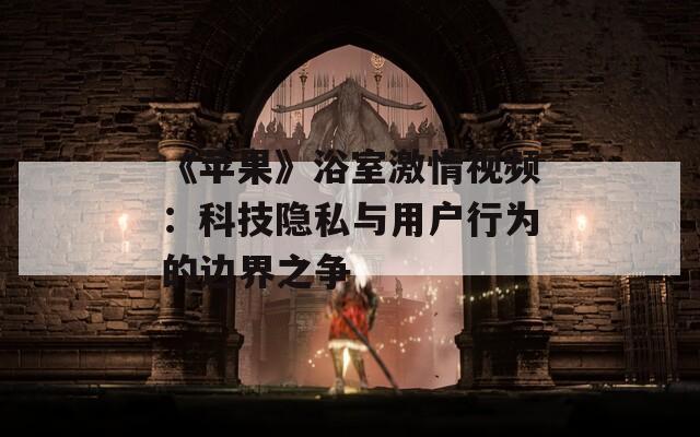 《苹果》浴室激情视频：科技隐私与用户行为的边界之争