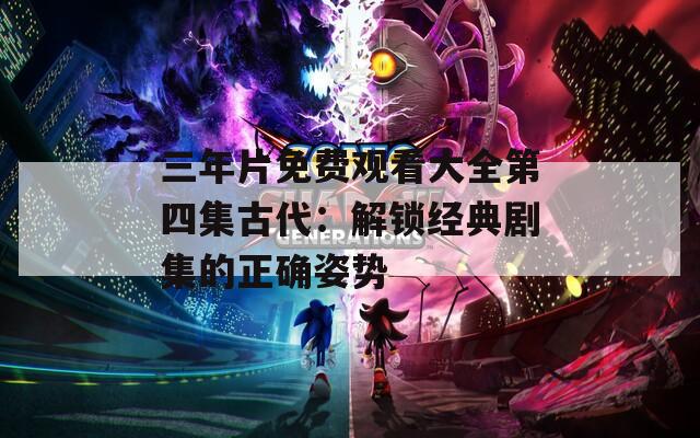 三年片免费观看大全第四集古代：解锁经典剧集的正确姿势