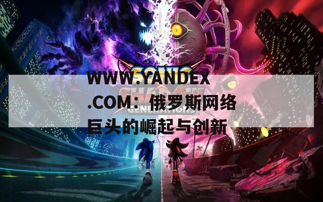 WWW.YANDEX.COM：俄罗斯网络巨头的崛起与创新