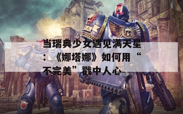 当瑞典少女遇见满天星：《娜塔娜》如何用“不完美”戳中人心