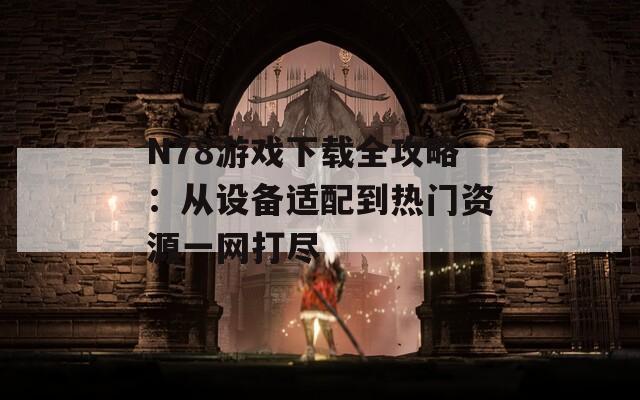 N78游戏下载全攻略：从设备适配到热门资源一网打尽