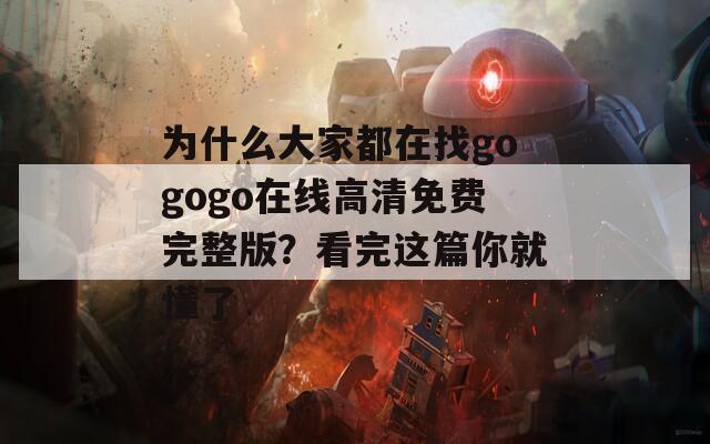 为什么大家都在找gogogo在线高清免费完整版？看完这篇你就懂了