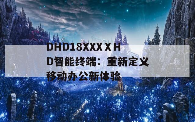 DHD18XXXⅩHD智能终端：重新定义移动办公新体验