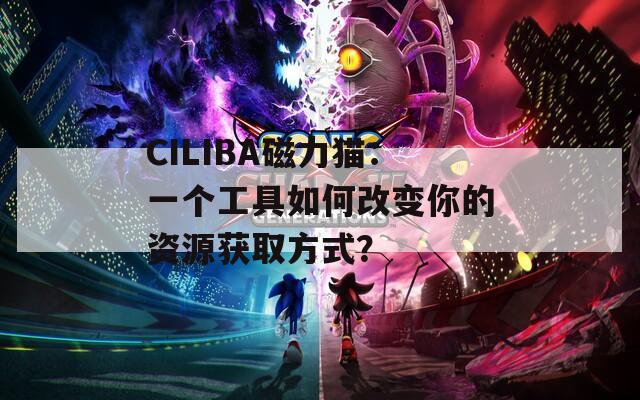 CILIBA磁力猫：一个工具如何改变你的资源获取方式？