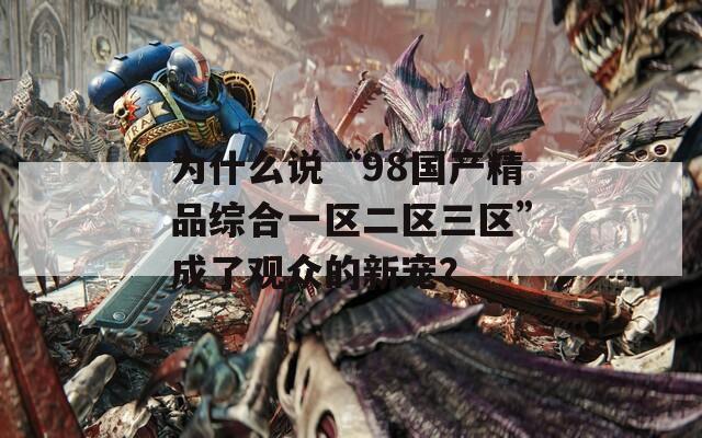为什么说“98国产精品综合一区二区三区”成了观众的新宠？