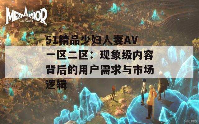 51精品少妇人妻AV一区二区：现象级内容背后的用户需求与市场逻辑