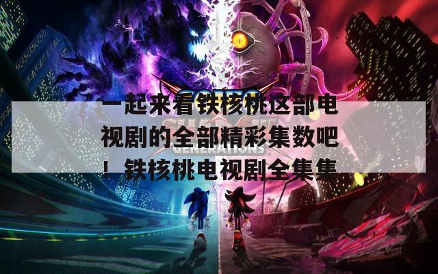一起来看铁核桃这部电视剧的全部精彩集数吧！铁核桃电视剧全集集