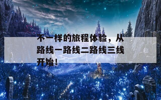 不一样的旅程体验，从路线一路线二路线三线开始！