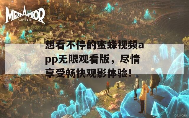 想看不停的蜜蜂视频app无限观看版，尽情享受畅快观影体验！
